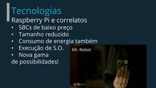Tecnologias
Raspberry Pi e correlatos
• SBCs de baixo preço
• Tamanho reduzido
• Consumo de energia também
• Execução de S.O.
• Nova gama
de possibilidades!
Mr. Robot
 
