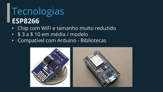 Tecnologias
ESP8266
• Chip com WiFi e tamanho muito reduzido
• $ 3 a $ 10 em média / modelo
• Compatível com Arduino - Bibliotecas
 