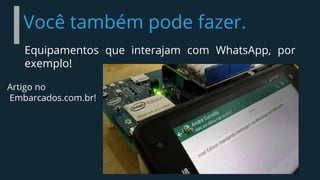 Você também pode fazer.
Equipamentos que interajam com WhatsApp, por
exemplo!
Artigo no
Embarcados.com.br!
 