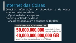 Internet das Coisas
Combinar informações de dispositivos e de outros
sistemas de forma inédita
• Oportunidades de negócios
Grande quantidade de dados
• Análise associada com o conceito de Big Data
 