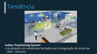 Tendência
Indoor Positioning System
•Localização em ambientes fechados por triangulação de sinais de
rádio - beacons
 
