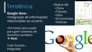 Tendência
Google Now -
•Integração de informações
relacionadas ao usuário.
•Em breve será usado
para gerir sistemas de
domótica também!
 Nest
Tudo ficando...
Integrado!
•Status de:
•Clima
•Trânsito
•Vôos
•Encomendas
•Notícias
 