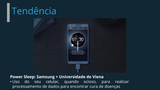 Tendência
Power Sleep: Samsung + Universidade de Viena
• Uso do seu celular, quando ocioso, para realizar
processamento de dados para encontrar cura de doenças
 