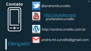 Obrigado!
76
@andremlcurvello
http://youtube.com/
profandrecurvello
http://andrecurvello.com.br
andre.ml.curvello@gmail.com
Contato
 
