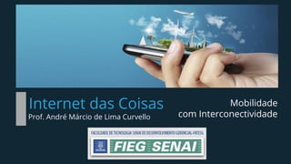 Internet das Coisas
Prof. André Márcio de Lima Curvello
Mobilidade
com Interconectividade
 