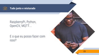 Tudo junto e misturado
RaspberryPi, Python,
OpenCV, MQTT...
E o que eu posso fazer com
isso?
23
 