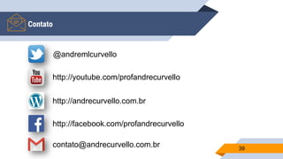 Contato
39
@andremlcurvello
http://youtube.com/profandrecurvello
http://andrecurvello.com.br
contato@andrecurvello.com.br
http://facebook.com/profandrecurvello
 