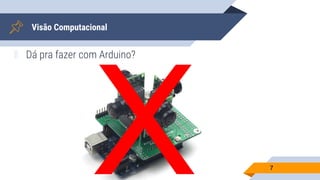Visão Computacional
▰ Dá pra fazer com Arduino?
7
 