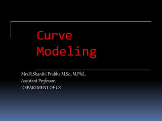 Curve
Modeling
Mrs.R.Shanthi Prabha M.Sc., M.Phil.,
Assistant Professor,
DEPARTMENT OF CS
 