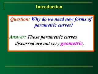 Introduction 
Question: Why do we need new forms of 
parametric curves? 
Answer: Those parametric curves 
discussed are not very geometric. 
 