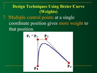 Design Techniques Using Bézier Curve 
(Weights) 
7. Multiple control points at a single 
coordinate position gives more weight to 
that position. 
 