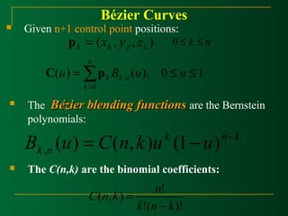 Bézier Curves 
 Given n+1 control point positions: 
( , , ) k k y k p = x y z 0 £ k £ n 
£ £ =å= 
k C p 
u B u u k n 
( ) ( ), 0 1 , 
0 
n 
k 
 The BBéézziieerr bblleennddiinngg ffuunnccttiioonnss are the Bernstein 
k n k 
k n B (u) = C(n,k)u (1- u) - , 
C n k n 
( , ) ! 
k n - 
k 
!( )! 
= 
polynomials: 
 The C(n,k) are the binomial coefficients: 
 