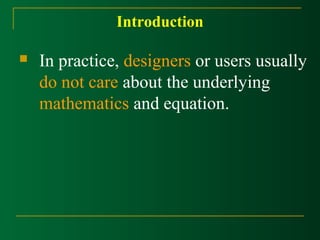 Introduction 
 In practice, designers or users usually 
do not care about the underlying 
mathematics and equation. 
 