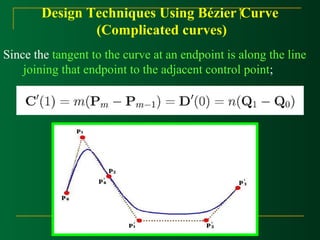 Design Techniques Using Bézier Curve 
(Complicated curves) 
Since the tangent to the curve at an endpoint is along the line 
joining that endpoint to the adjacent control point; 
 