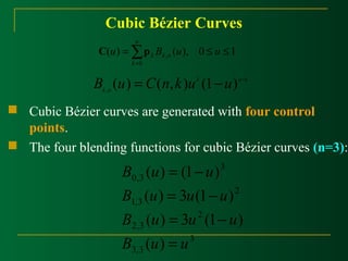 Cubic Bézier Curves 
( ) ( ), 0 1 , 
£ £ =å= 
k C p 
u B u u k n 
0 
n 
k 
k n B (u) = C(n,k)u (1- u) - , 
k n k 
 Cubic Bézier curves are generated with four control 
points. 
 The four blending functions for cubic Bézier curves (n=3): 
B u = - 
u 
( ) (1 ) 
B u = u - 
u 
( ) 3 (1 ) 
B u = u - 
u 
( ) 3 (1 ) 
3 
B u u 
3,3 
2 
2,3 
2 
1,3 
3 
0,3 
( ) 
= 
 