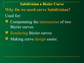 Subdivision a Bézier Curve 
Why Do we need curve Subdivision? 
Used for: 
 Computating the intersection of two 
Bézier curves 
 Rendering Bézier curves 
 Making curve design easier. 
