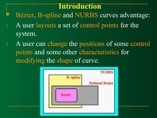 Introduction 
 Bézier, B-spline and NURBS curves advantage: 
1. A user layouts a set of control points for the 
system. 
2. A user can change the positions of some control 
points and some other characteristics for 
modifying the shape of curve. 
 