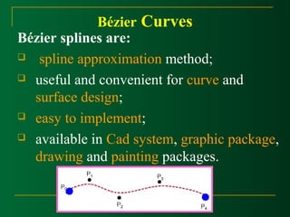 Bézier Curves 
Bézier splines are: 
 spline approximation method; 
 useful and convenient for curve and 
surface design; 
 easy to implement; 
 available in Cad system, graphic package, 
drawing and painting packages. 
 