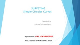 SURVEYING
Simple Circular Curves
Presented By
Srikanth Samudrala
Department of CIVIL ENGINEERING
KAMALA INSTITUTE OF TECHNOLOGY AND SCINCE, SINGAPUR
 