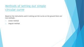 Based on the instruments used in setting out the curves on the ground there are
two methods:
1) Linear method
2) Angular method
Methods of setting out simple
circular curve
 
