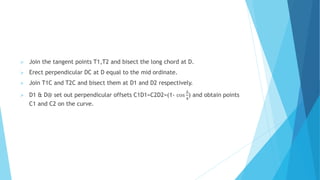  Join the tangent points T1,T2 and bisect the long chord at D.
 Erect perpendicular DC at D equal to the mid ordinate.
 Join T1C and T2C and bisect them at D1 and D2 respectively.
 D1 & D@ set out perpendicular offsets C1D1=C2D2=(1- cos
∆
4
) and obtain points
C1 and C2 on the curve.
 
