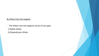 By offsets from the tangents
 The offsets from the tangents can be of two types
1) Radial offsets
2) Perpendicular offsets
 