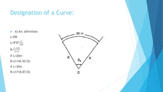 Designation of a Curve:
 A) Arc definition:
L=DR
L=R*D*
𝜋
180
R=
𝐿∗180
𝐷∗𝜋
If L=20m
R=(1145.92/D)
If L=30m
R=(1718.87/D)
 