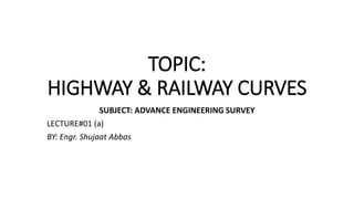 TOPIC:
HIGHWAY & RAILWAY CURVES
SUBJECT: ADVANCE ENGINEERING SURVEY
LECTURE#01 (a)
BY: Engr. Shujaat Abbas
 