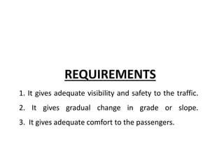 REQUIREMENTS
1. It gives adequate visibility and safety to the traffic.
2. It gives gradual change in grade or slope.
3. It gives adequate comfort to the passengers.
 