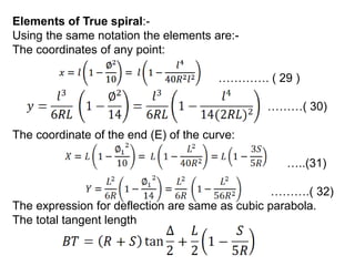 Elements of True spiral:-
Using the same notation the elements are:-
The coordinates of any point:
…………. ( 29 )
………( 30)
The coordinate of the end (E) of the curve:
…..(31)
……….( 32)
The expression for deflection are same as cubic parabola.
The total tangent length
 