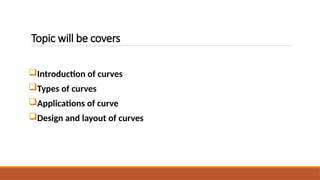 Topic will be covers
Introduction of curves
Types of curves
Applications of curve
Design and layout of curves
 