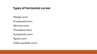 Types of Horizontal curves
•Simple curve
•Compound curve.
•Reverse curve.
•Transition curve.
•Lemniscate curve
•Spiral curve
•Cubic parabolic curve
 