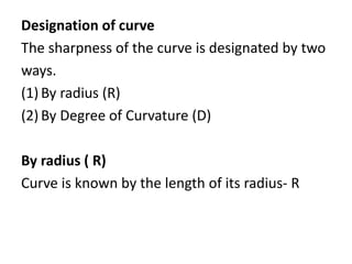 Designation of curve
The sharpness of the curve is designated by two
ways.
(1) By radius (R)
(2) By Degree of Curvature (D)
By radius ( R)
Curve is known by the length of its radius‐ R
 