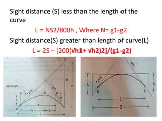 Sight distance (S) less than the length of the
curve
L = NS2/800h , Where N= g1-g2
Sight distance(S) greater than length of curve(L)
L = 2S – [200(√h1+ √h2)2]/(g1-g2)
 