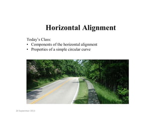 Horizontal Alignment
T d ’ Cl
Today’s Class:
• Components of the horizontal alignment
• Properties of a simple circular curve
20 September 2013
 