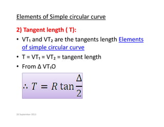 Elements of Simple circular curve
2) Tangent length ( T):
• VT and VT are the tangents length Elements
• VT₁ and VT₂ are the tangents length Elements 
of simple circular curve
T VT VT t t l th
• T = VT₁ = VT₂ = tangent length
• From ∆ VT₁O 
20 September 2013
 
