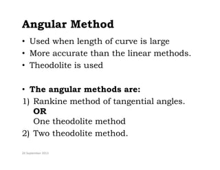 Angular Method
• Used when length of curve is large
• More accurate than the linear methods
• More accurate than the linear methods.
• Theodolite is used
• The angular methods are:
1) Rankine method of tangential angles.
OR
One theodolite method
2) Two theodolite method.
20 September 2013
 