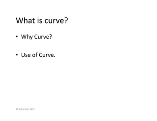 What is curve?
What is curve?
• Why Curve?
Why Curve?
f C
• Use of Curve.
20 September 2013
 