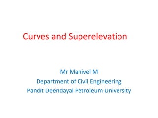 Curves and Superelevation
Mr Manivel M
Department of Civil Engineering
Pandit Deendayal Petroleum University
 
