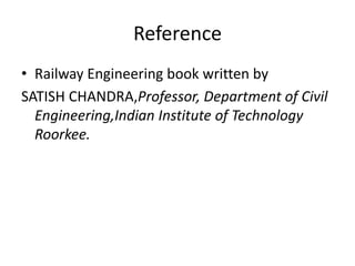 Reference
• Railway Engineering book written by
SATISH CHANDRA,Professor, Department of Civil
Engineering,Indian Institute of Technology
Roorkee.
 