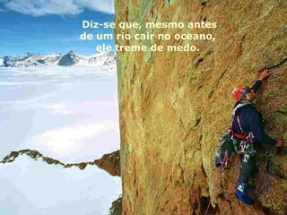 Diz-se que, mesmo antes de um rio cair no oceano,  ele treme de medo.  