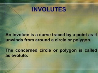INVOLUTES An involute is a curve traced by a point as it unwinds from around a circle or polygon. The concerned circle or polygon is called as evolute. 