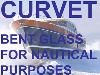 CURVET BENT GLASS FOR NAUTICAL PURPOSES 