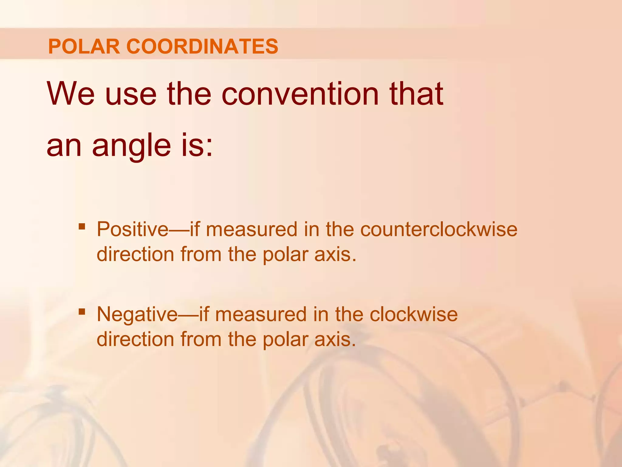 POLAR COORDINATES
We use the convention that
an angle is:
 Positive—if measured in the counterclockwise
direction from the polar axis.
 Negative—if measured in the clockwise
direction from the polar axis.
 