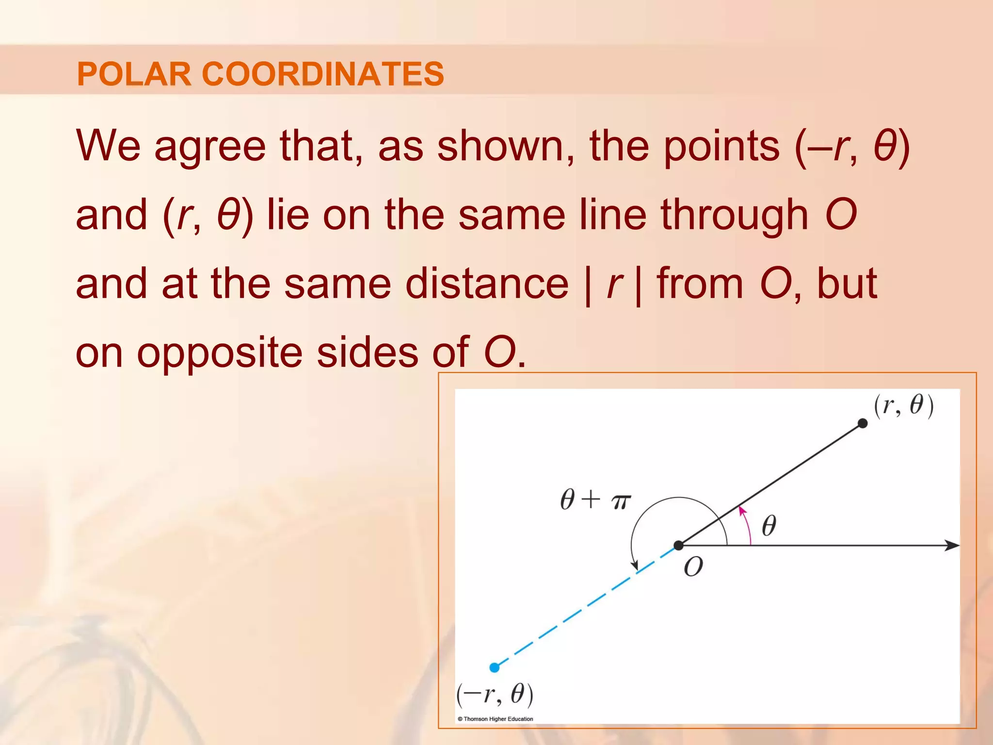 POLAR COORDINATES
We agree that, as shown, the points (–r, θ)
and (r, θ) lie on the same line through O
and at the same distance | r | from O, but
on opposite sides of O.
 