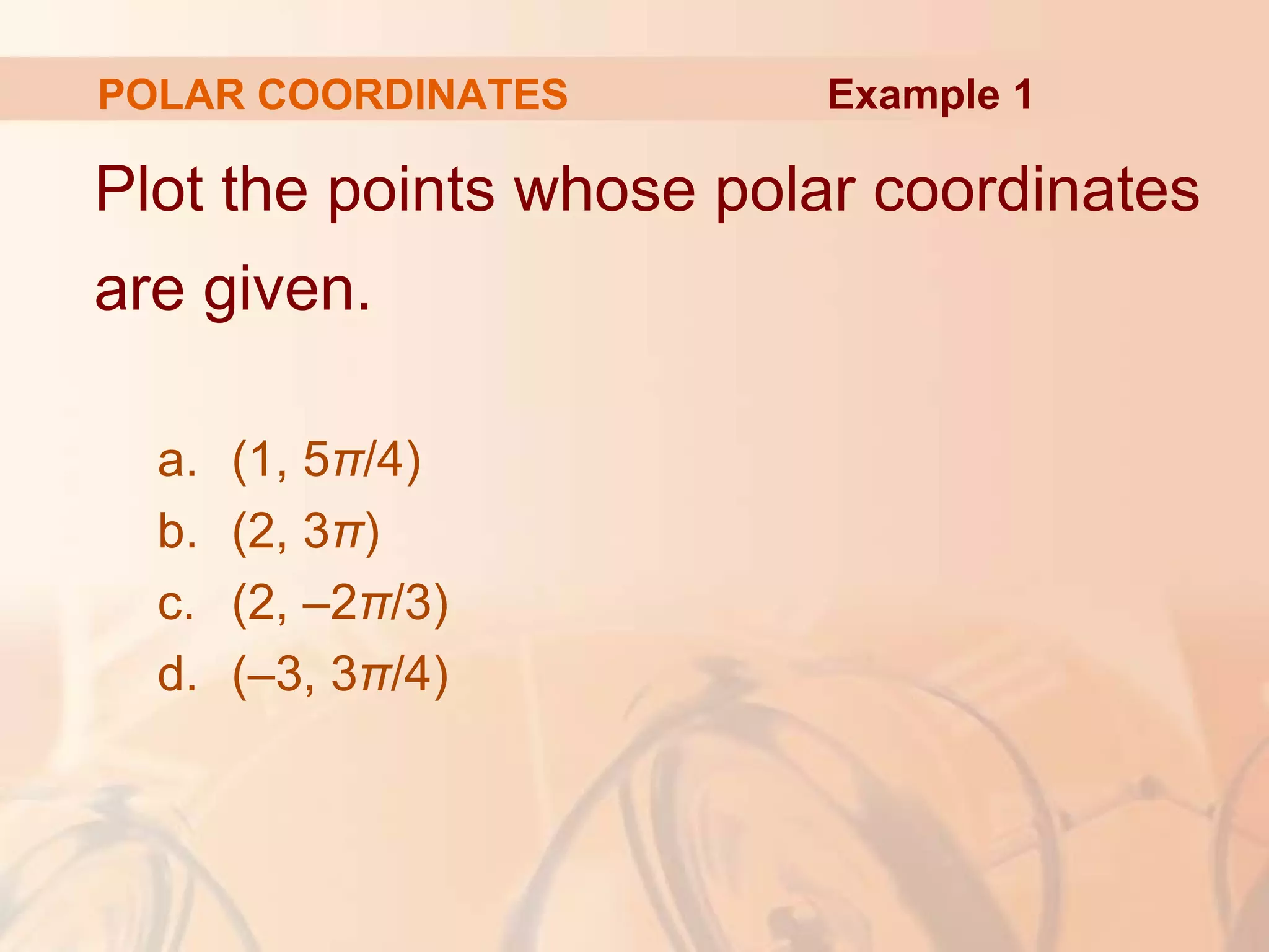POLAR COORDINATES
Plot the points whose polar coordinates
are given.
a. (1, 5π/4)
b. (2, 3π)
c. (2, –2π/3)
d. (–3, 3π/4)
Example 1
 
