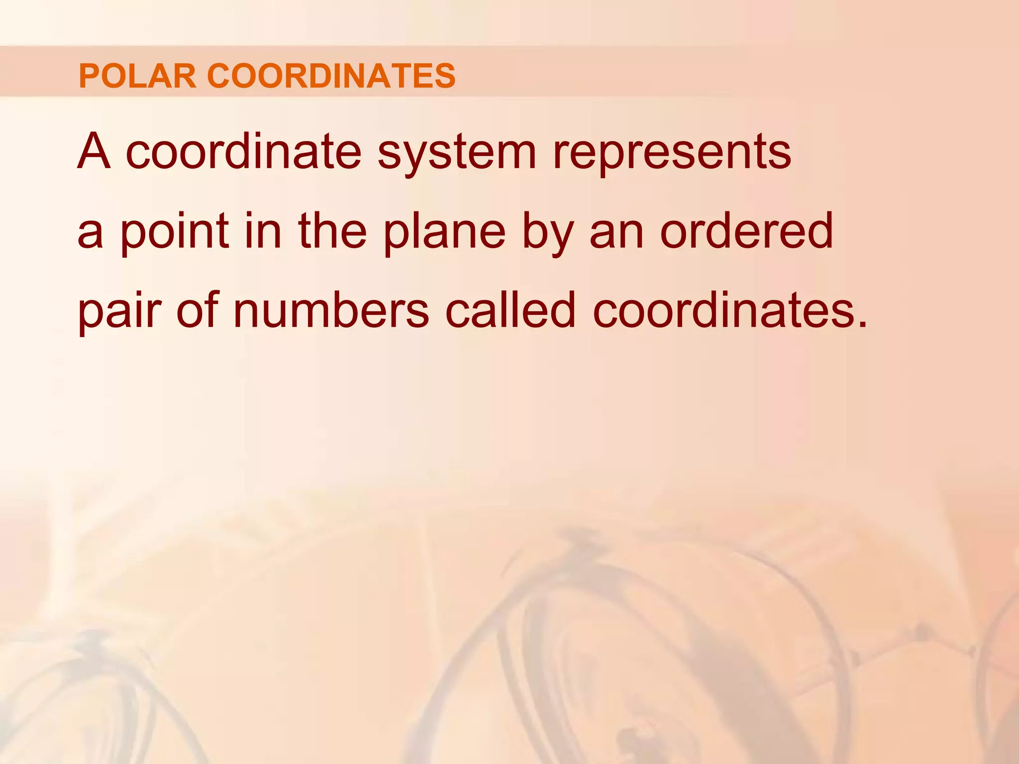 A coordinate system represents
a point in the plane by an ordered
pair of numbers called coordinates.
POLAR COORDINATES
 