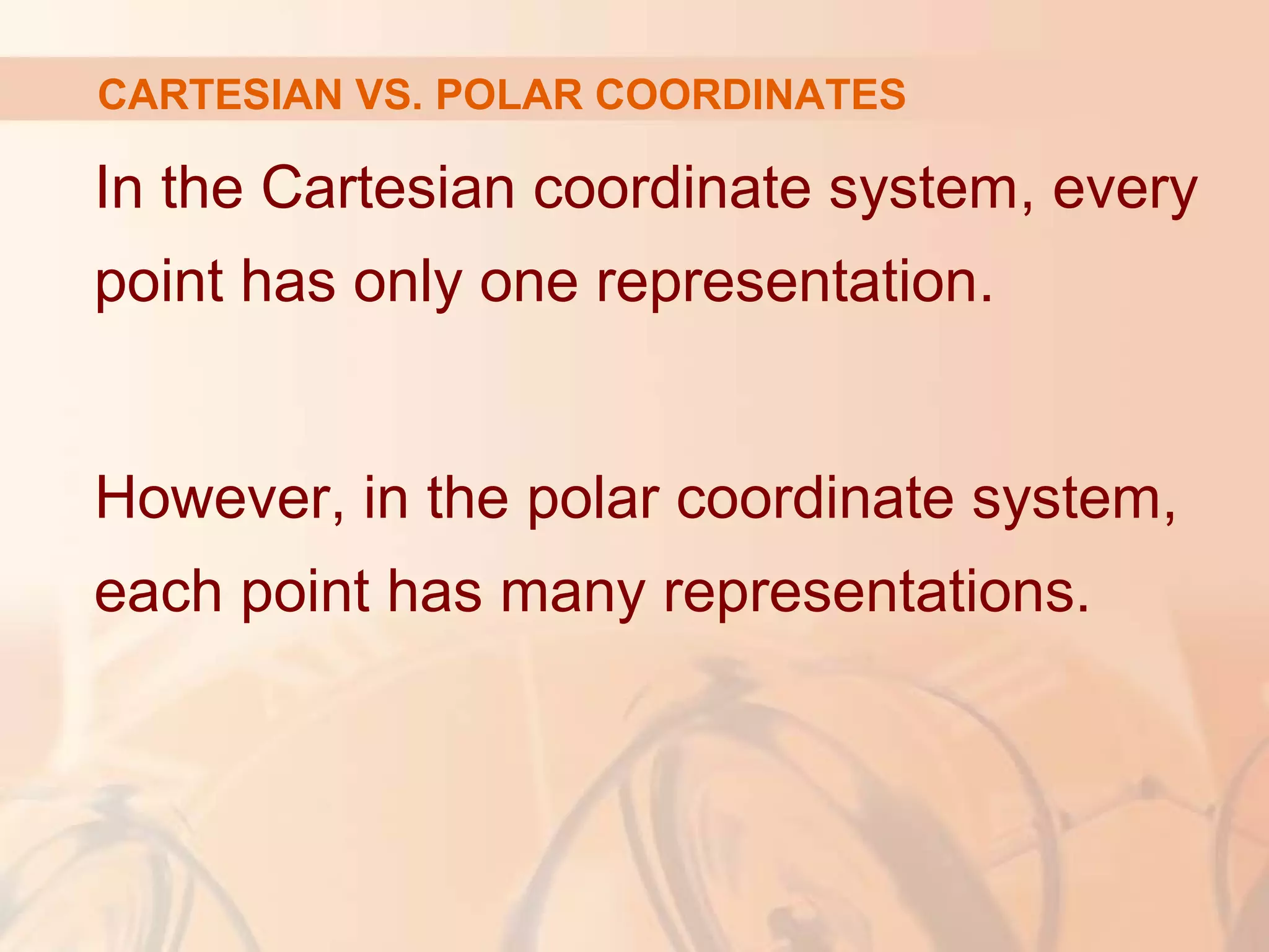 CARTESIAN VS. POLAR COORDINATES
In the Cartesian coordinate system, every
point has only one representation.
However, in the polar coordinate system,
each point has many representations.
 
