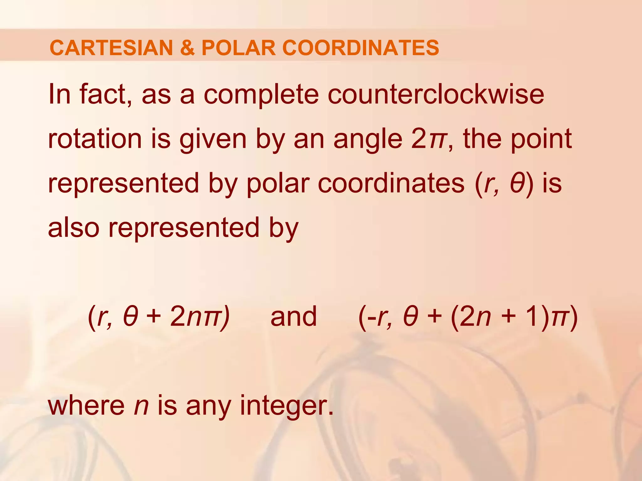 CARTESIAN & POLAR COORDINATES
In fact, as a complete counterclockwise
rotation is given by an angle 2π, the point
represented by polar coordinates (r, θ) is
also represented by
(r, θ + 2nπ) and (-r, θ + (2n + 1)π)
where n is any integer.
 