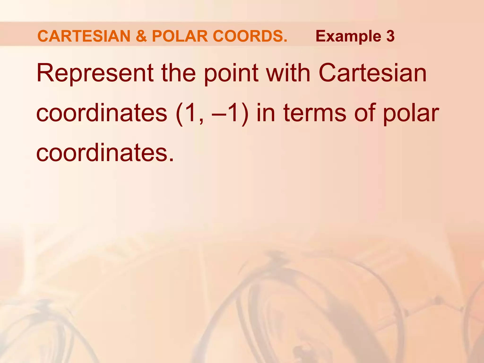 CARTESIAN & POLAR COORDS.
Represent the point with Cartesian
coordinates (1, –1) in terms of polar
coordinates.
Example 3
 